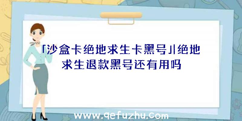 「沙盒卡绝地求生卡黑号」|绝地求生退款黑号还有用吗